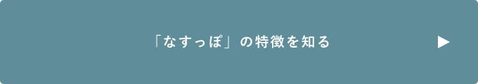 「なすっぽ」の特徴を知る　詳しくはこちらから　リンクバナー