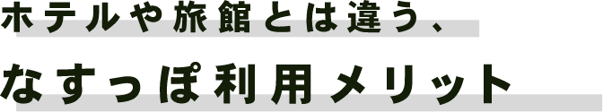 ホテルや旅館とは違う、なすっぽ利用メリット
